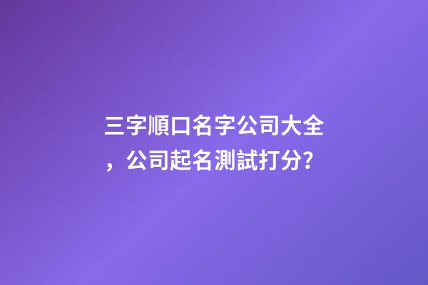三字順口名字公司大全，公司起名測試打分？